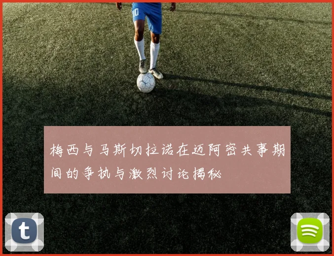 梅西与马斯切拉诺在迈阿密共事期间的争执与激烈讨论揭秘