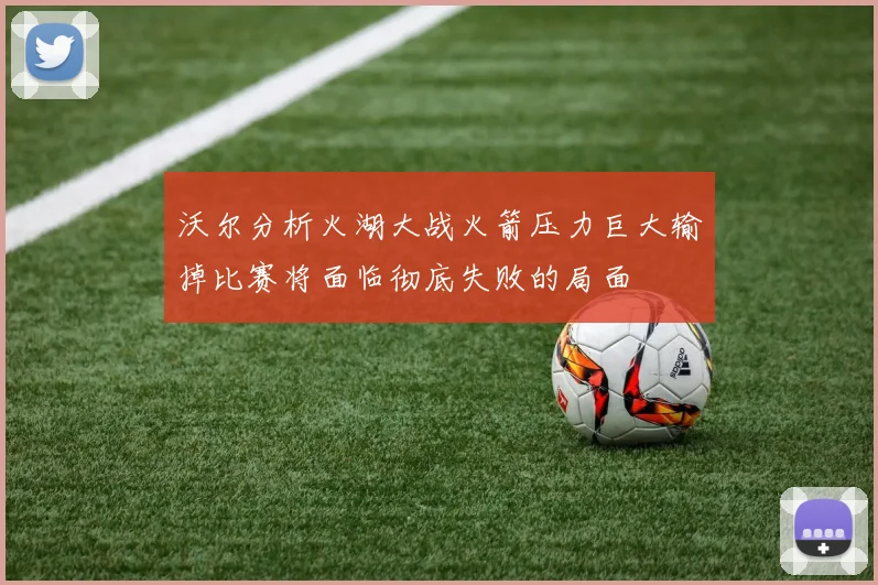 沃尔分析火湖大战火箭压力巨大输掉比赛将面临彻底失败的局面
