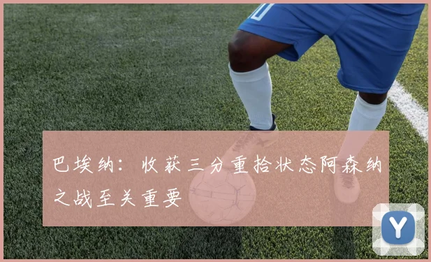 巴埃纳：收获三分重拾状态阿森纳之战至关重要