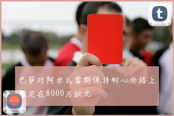 巴萨对阿尔瓦雷斯保持耐心价格上限定在8000万欧元