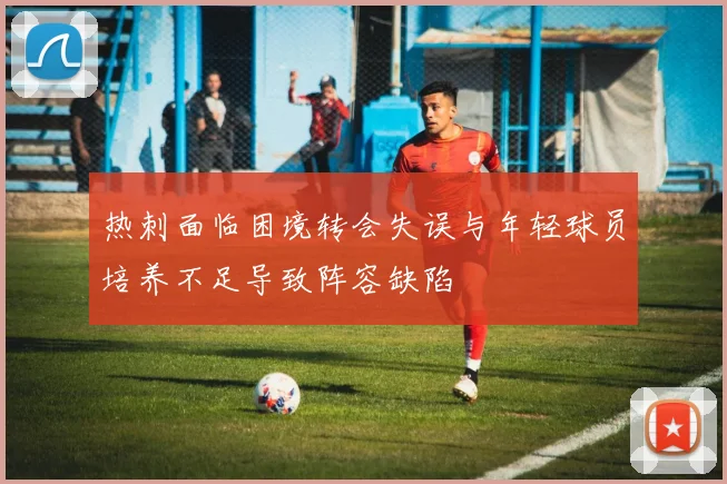 热刺面临困境转会失误与年轻球员培养不足导致阵容缺陷