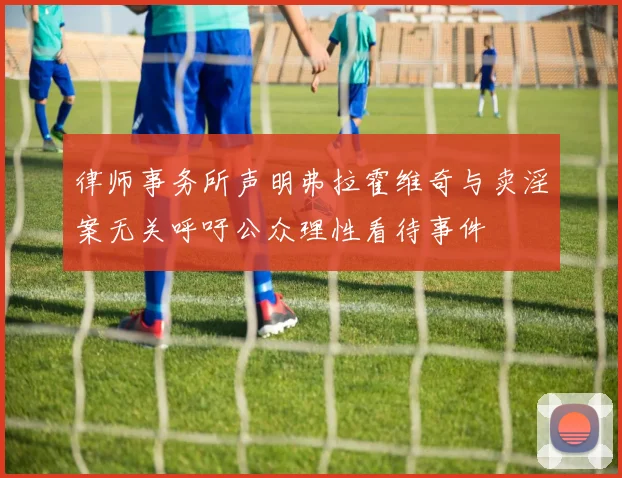 律师事务所声明弗拉霍维奇与卖淫案无关呼吁公众理性看待事件