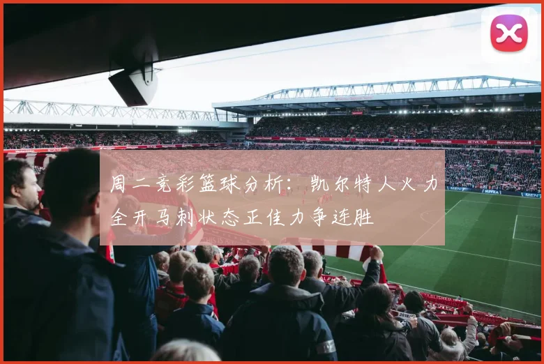周二竞彩篮球分析：凯尔特人火力全开马刺状态正佳力争连胜
