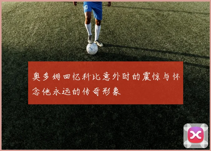 奥多姆回忆科比意外时的震惊与怀念他永远的传奇形象