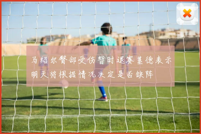 马绍尔臀部受伤暂时退赛基德表示明天将根据情况决定是否缺阵