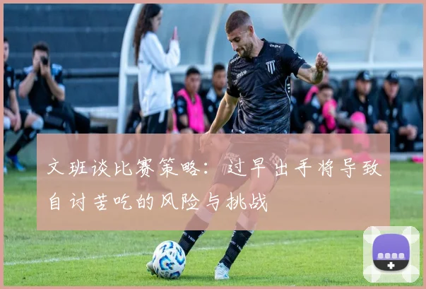 文班谈比赛策略：过早出手将导致自讨苦吃的风险与挑战
