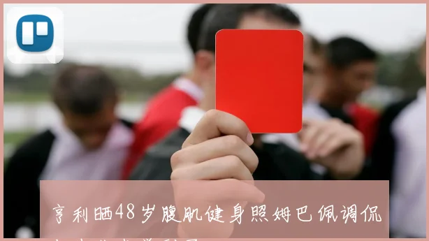 亨利晒48岁腹肌健身照姆巴佩调侃老头儿我学到了