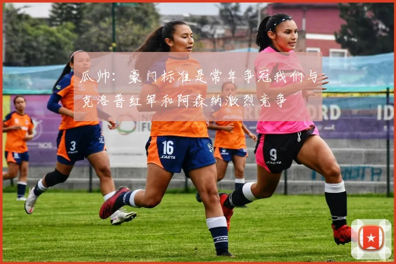 瓜帅：豪门标准是常年争冠我们与克洛普红军和阿森纳激烈竞争