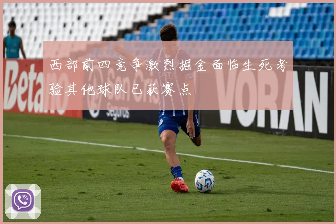 西部前四竞争激烈掘金面临生死考验其他球队已获赛点
