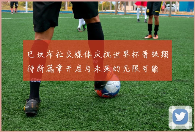 巴坎布社交媒体庆祝世界杯晋级期待新篇章开启与未来的无限可能