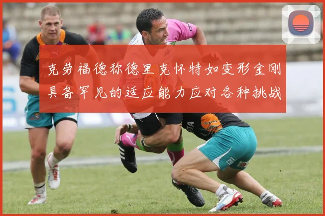 克劳福德称德里克怀特如变形金刚具备罕见的适应能力应对各种挑战