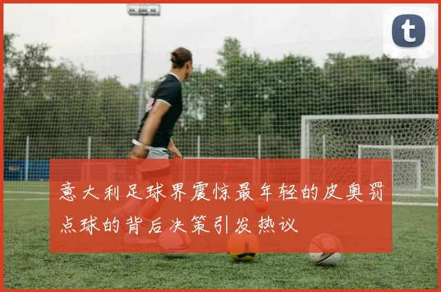 意大利足球界震惊最年轻的皮奥罚点球的背后决策引发热议