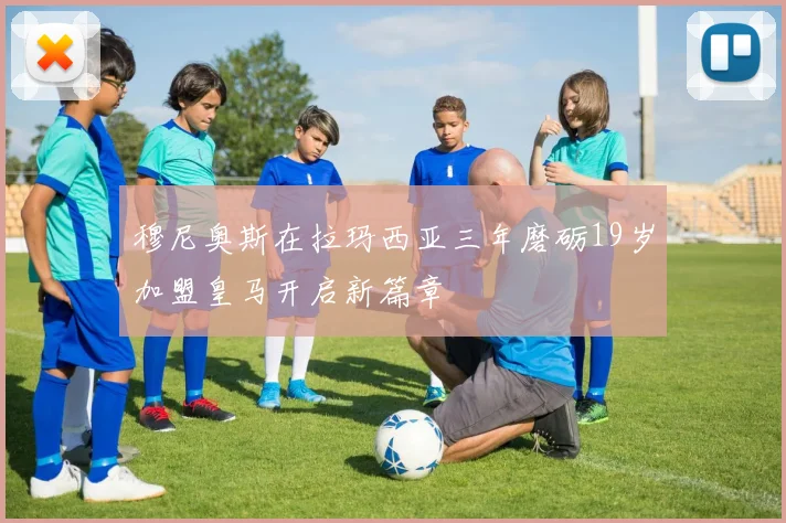 穆尼奥斯在拉玛西亚三年磨砺19岁加盟皇马开启新篇章