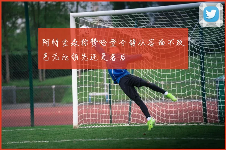 阿特金森称赞哈登冷静从容面不改色无论领先还是落后