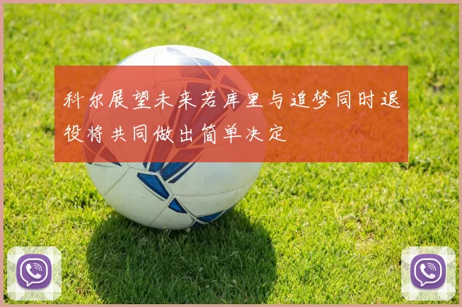 科尔展望未来若库里与追梦同时退役将共同做出简单决定