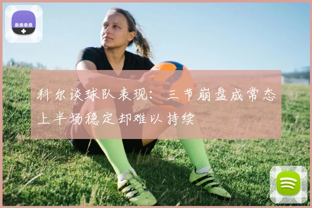 科尔谈球队表现：三节崩盘成常态上半场稳定却难以持续
