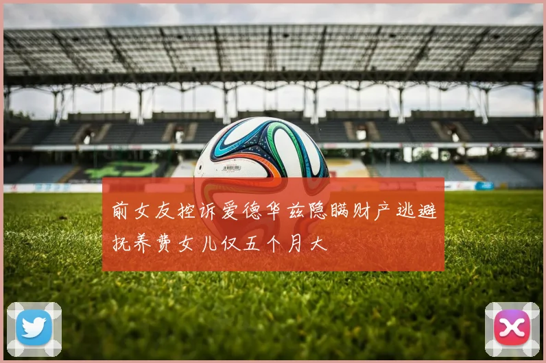前女友控诉爱德华兹隐瞒财产逃避抚养费女儿仅五个月大