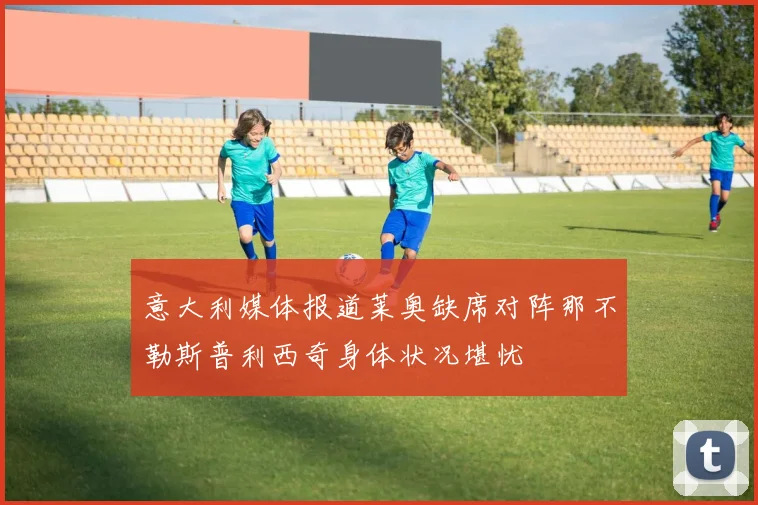 意大利媒体报道莱奥缺席对阵那不勒斯普利西奇身体状况堪忧