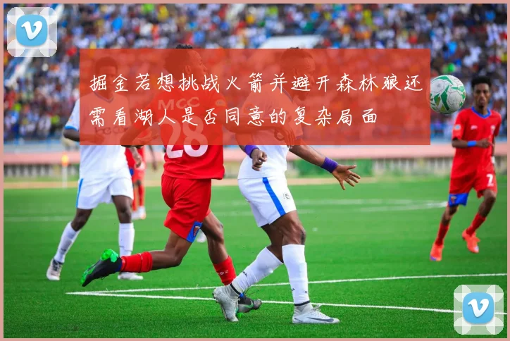 掘金若想挑战火箭并避开森林狼还需看湖人是否同意的复杂局面